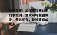 开云官网风云突变！武汉三镇窗口期战术微调，意大利杯版图或变，悬念犹存，轮换策略成焦点的简单介绍